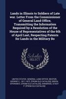 Lands in Illinois to Soldiers of Late war. Letter From the Commissioner of General Land Office, Transmitting the Information Required by a Resolution ... Patents for Lands in the Military Bo 1373895020 Book Cover