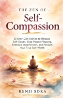 The Zen of Self-Compassion: 30 Short Zen Stories to Release Self-Doubt, Stop People Pleasing, Embrace Imperfection, and Reclaim Your True Self-Worth (Zen Stories for Healing & Inner Peace) B0GS4XLWPQ Book Cover