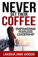 Never Get Their Coffee: Empowering Fearless Leadership 1637351151 Book Cover