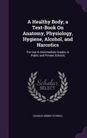 A Healthy Body. A Text-Book on Anatomy, Physiology, Hygiene, Alcohol, and Narcotics, for Use in Intermediate Grades in Public and Private Schools 1147010722 Book Cover