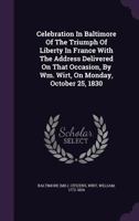 Celebration in Baltimore of the Triumph of Liberty in France with the Address Delivered on That Occasion, by Wm. Wirt, on Monday, October 25, 1830 1149680008 Book Cover