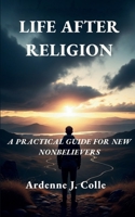 Life After Religion: A Practical Guide For New Nonbelievers B0G6WM7PS6 Book Cover
