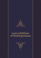 Loan Exhibition of Washingtoniana 5518762496 Book Cover