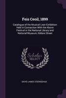 Feis Ceoil, 1899: Catalogue of the Musical Loan Exhibition Held in Connection with the Above Festival in the National Library and Nation 1377950913 Book Cover