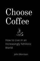 Choose Coffee: How to Live in an Increasingly Nihilistic World B0CW7GP5DZ Book Cover