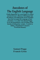 Anecdotes of the English Language: Chiefly Regarding the Local Dialect of London and Its Environs; Whence It Will Appear That the Natives of the ... Their Ancestors. in a Letter From Samuel Pegg 9354489400 Book Cover