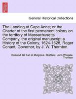 The Landing at Cape Anne; or the Charter of the first permanent colony on the territory of Massachusetts Company, the original manuscript a History of ... Roger Conant, Governor, by J. W. Thornton. 1241691533 Book Cover