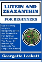 Lutein and Zeaxanthin for Beginners: Eye-Catching Insights, Navigating Lutein And Zeaxanthin For Optimal Vision, Discover The Power Of Natural Eye Nut B0CQ5FW7Y1 Book Cover