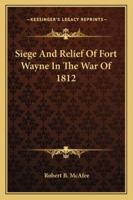 Siege And Relief Of Fort Wayne In The War Of 1812 142865593X Book Cover