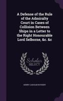 A Defense of the Rule of the Admiralty Court in Cases of Collision Between Ships in a Letter to the Right Honourable Lord Selborne, &c. &c 1359296883 Book Cover