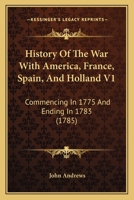 History Of The War With America, France, Spain, And Holland V1: Commencing In 1775 And Ending In 1783 0548565740 Book Cover