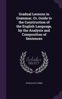 Gradual Lessons in Grammar, Or, Guide to the Construction of the English Language by the Analysis and Composition of Sentences... - Primary Source EDI 1358082049 Book Cover
