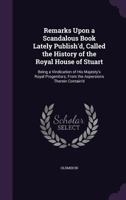 Remarks Upon a Scandalous Book Lately Publish'd, Called the History of the Royal House of Stuart: Being a Vindication of His Majesty's Royal Progenitors, from the Aspersions Therein Contain'd 1358704376 Book Cover