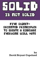 SOLID is not Solid: Five Object-Oriented Principles To Create a Codebase Everyone Will Hate 0990702820 Book Cover