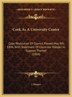 Cork As A University Center: Copy Resolution Of Council Passed May 9th, 1884, With Statement Of Councilor Hooper, In Support Thereof 1169383564 Book Cover