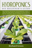Hydroponics: DIY Beginner's Guide. How to Build and Manage your Hydroponic Garden at Home. Including Special Techniques to Start Growing Organic Vegetables, Fruits and Herbs for your Health 1801157898 Book Cover