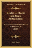Relatio De Studiis Jesuitarum Abstrusioribus: Nunc In Gratiam Praedicantium Lutheranorum (1609) 1120690145 Book Cover