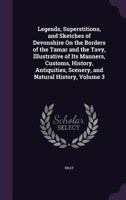 Legends, Superstitions, And Sketches Of Devonshire On The Borders Of The Tamar And The Tavy, Illustrative Of Its Manners, Customs, History, Antiquities, Scenery, And Natural History; Volume 3 1019285354 Book Cover