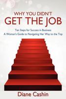 Why You Didn't Get the Job!: Ten Steps for Success in Business a Woman's Guide to Navigating Her Way to the Top 1477274251 Book Cover