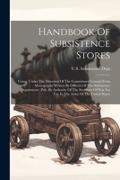 Handbook Of Subsistence Stores: Comp. Under The Direction Of The Commissary General From Monographs Written By Officers Of The Subsistence Department: ... War For Use In The Army Of The United States 1022580221 Book Cover