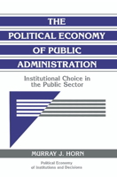 The Political Economy of Public Administration: Institutional Choice in the Public Sector (Political Economy of Institutions and Decisions) 0521484367 Book Cover