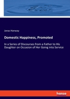 Domestic Happiness, Promoted; In a Series of Discourses from a Father to His Daughter, on Occasion of Her Going Into Service; 0548579490 Book Cover