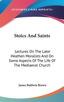Stoics and saints;: Lectures on the later heathen moralists, and on some aspects of the life of the mediaeval church (Essay index reprint series) 1162919760 Book Cover