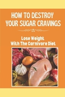 How To Destroy Your Sugar Cravings: Lose Weight With The Carnivore Diet: Carnivore Diet Weight Loss B09FC7XGNL Book Cover