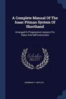 A Complete Manual Of The Isaac Pitman System Of Shorthand: Arranged In Progressive Lessons For Class And Self Instruction 1015526756 Book Cover