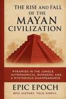 The Rise and Fall of the Mayan Civilization: Pyramids in the Jungle, Astronomical Wonders, and a Mysterious Disappearance B0F5TS53P8 Book Cover