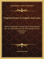 Original Poems in English and Latin, with an Appendix. Containing a Dissertation, &C. and Some Remarks on the Epistle to the Colossians 1165671328 Book Cover