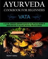 Ayurveda Cookbook For Beginners: Vata: A Sattvic Ayurvedic Cookbook Backed by the Timeless Wisdom of Indian Heritage to Balance and Heal Your Vata Dosha!! B093261482 Book Cover