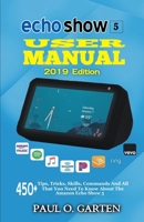 Echo Show 5 User Manual 2019 Edition: 450+ Tips, Tricks, Skills, Commands And All That You Need To Know About The Amazon Echo Show 5 1088575544 Book Cover