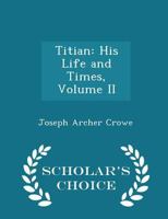 Titian: His Life and Times With Some Account of His Family, Chiefly From New and Unpublished Records; Volume 2 1018247696 Book Cover
