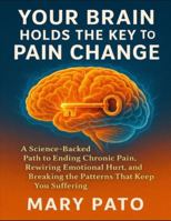 Your Brain Holds The Key To Pain Change: A science-backed path to ending chronic pain, rewiring emotional hurt, and breaking the patterns that keep you suffering B0G4NSMWS2 Book Cover