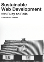 Sustainable Web Development with Ruby on Rails: Practical Tips for Building Web Applications that Last 0990702847 Book Cover