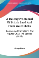 A Descriptive Manual Of British Land And Fresh Water Shells: Containing Descriptions And Figures Of All The Species 0548873240 Book Cover