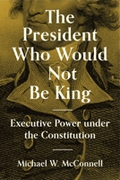 The President Who Would Not Be King: Executive Power under the Constitution 0691234191 Book Cover