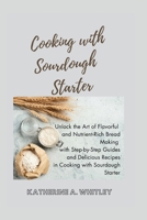 Cooking with Sourdough Starter: Unlock the Art of Flavorful and Nutrient-Rich Bread Making with Step-by-Step Guides and Delicious Recipes in Cooking w B0CRYZTTT8 Book Cover