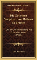 Die Gotischen Skulpturen Am Rathaus Zu Bremen: Und Ihr Zusammenhang Mit Kolnischer Kunst (1908) 1168505275 Book Cover