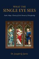 What the Single Eye Sees: Faith, Hope, Charity & the Pursuit of Discipleship 194916506X Book Cover
