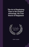 The Art Of Employing Time To The Greatest Advantage: The True Source Of Happiness 1166185141 Book Cover