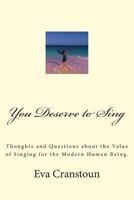 You Deserve to Sing: Thoughts and Questions about the Value of Singing for the Modern Human Being. 0615759572 Book Cover