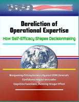 Dereliction of Operational Expertise: How Self-Efficacy Shapes Decisionmaking - Wargaming Pitting Bankers Against USMC Generals, Confidence Impact on Leader Cognitive Functions, Dunning-Kruger Effect 1701278022 Book Cover