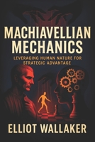 Machiavellian Mechanics: Leveraging Human Nature for Strategic Advantage - Decode Hidden Psychology, Social Manipulation, and Covert Tactics to Dominate Outcomes & Win B0F9H1G5QZ Book Cover