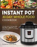 Instant Pot 30 Day Whole Food Cookbook: Ultimate Guide of 30 Day Whole Food Diet for Beginners, Enjoy Instant Pot Recipes to Live Healthy and Save Time 1793232504 Book Cover