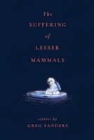 The Suffering of Lesser Mammals: Stories by Greg Sanders 195208511X Book Cover