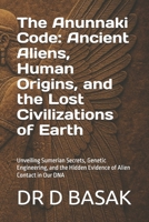 The Anunnaki Code: Ancient Aliens, Human Origins, and the Lost Civilizations of Earth: Unveiling Sumerian Secrets, Genetic Engineering, and the Hidden Evidence of Alien Contact in Our DNA B0FT8684FQ Book Cover