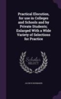 Practical Elocution, for Use in Colleges and Schools and by Private Students; Enlarged With a Wide Variety of Selections for Practice 1341156648 Book Cover