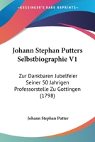 Johann Stephan Putters Selbstbiographie V1: Zur Dankbaren Jubelfeier Seiner 50 Jahrigen Professorstelle Zu Gottingen (1798) 1104903938 Book Cover
